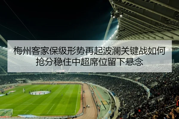 梅州客家保级形势再起波澜关键战如何抢分稳住中超席位留下悬念