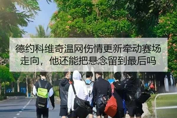 德约科维奇温网伤情更新牵动赛场走向，他还能把悬念留到最后吗